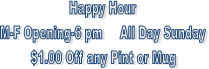 Happy Hour
M-F Opening-6 pm     All Day Sunday
$1.00 Off any Pint or Mug