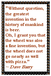 Text Box: "Without question, the greatest invention in the history of mankind is beer. 
Oh, I grant you that the wheel was also a fine invention, but the wheel does not go nearly as well with pizza."      ~ Dave Barry
